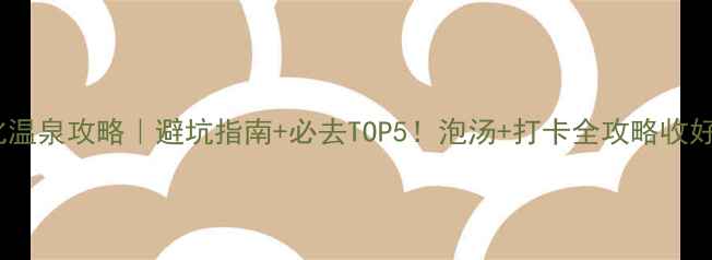 德化温泉攻略避坑指南必去TOP5泡汤打卡全攻略收好啦