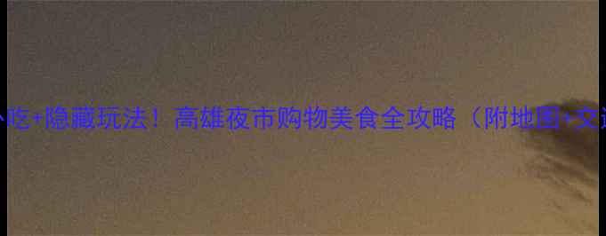 必吃隐藏玩法高雄夜市购物美食全攻略附地图交通
