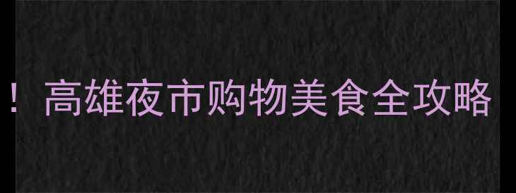 图片 🔥必吃+隐藏玩法！高雄夜市购物美食全攻略（附地图+交通）2
