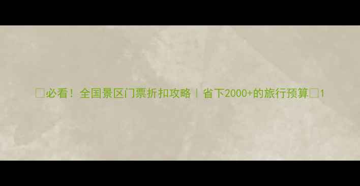 必看全国景区门票折扣攻略省下2000的旅行预算