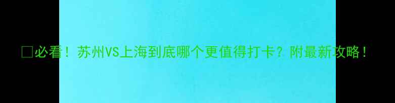 必看苏州VS上海到底哪个更值得打卡附最新攻略