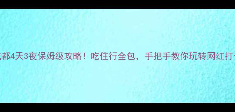 成都4天3夜保姆级攻略吃住行全包手把手教你玩转网红打卡地