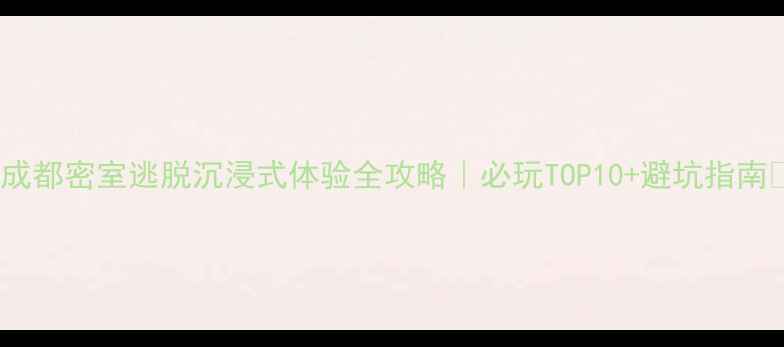 成都密室逃脱沉浸式体验全攻略必玩TOP10避坑指南