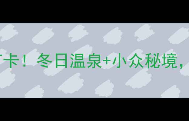 新疆沙湾县温泉景区必打卡冬日温泉小众秘境3大隐藏玩法让旅行不踩雷