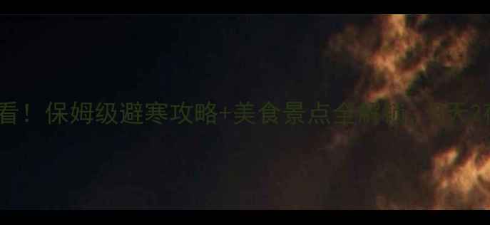 图片 🔥春节去腾冲必看！保姆级避寒攻略+美食景点全解锁，3天2夜行程表附上🔥2