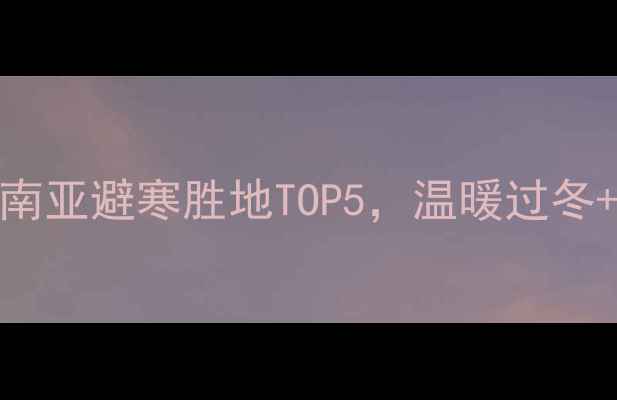 图片 🔥春节旅游攻略｜东南亚南亚避寒胜地TOP5，温暖过冬+避开人潮，附落地攻略！
