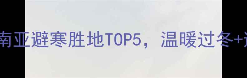 图片 🔥春节旅游攻略｜东南亚南亚避寒胜地TOP5，温暖过冬+避开人潮，附落地攻略！2