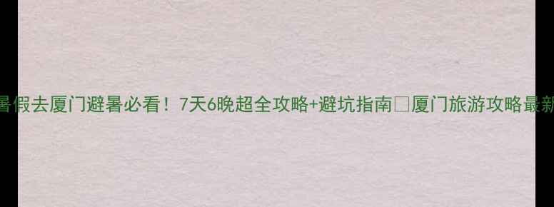 暑假去厦门避暑必看7天6晚超全攻略避坑指南厦门旅游攻略最新版
