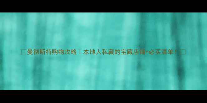 曼彻斯特购物攻略本地人私藏的宝藏店铺必买清单