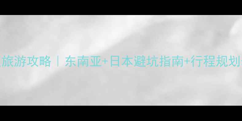 图片 🔥最新保姆级旅游攻略｜东南亚+日本避坑指南+行程规划表（附干货）