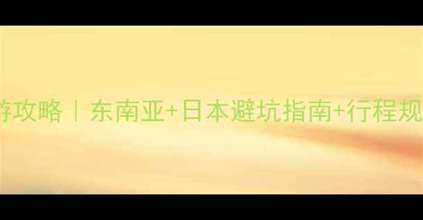 最新保姆级旅游攻略东南亚日本避坑指南行程规划表附干货
