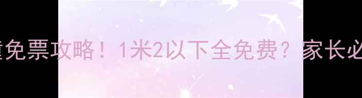 最新景点儿童免票攻略1米2以下全免费家长必看免费攻略