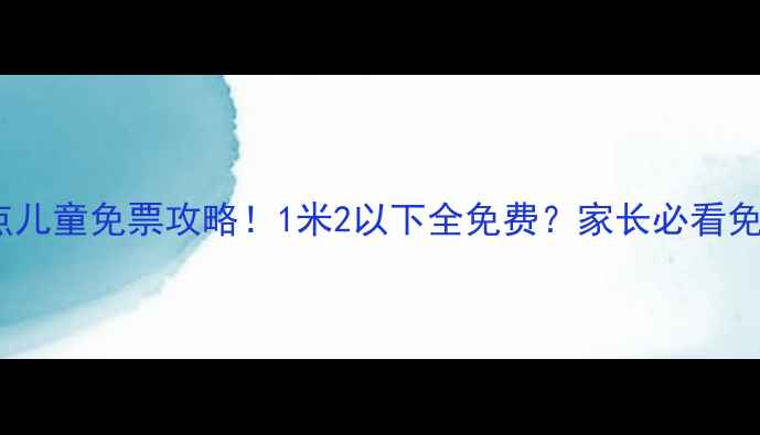 图片 🔥最新景点儿童免票攻略！1米2以下全免费？家长必看免费攻略！2