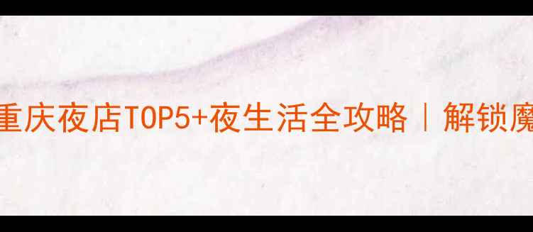本地人私藏的重庆夜店TOP5夜生活全攻略解锁魔幻山城不夜天