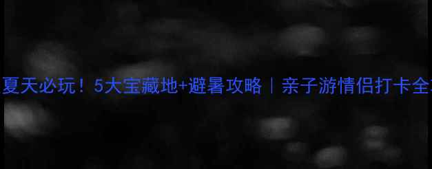 图片 🔥江夏夏天必玩！5大宝藏地+避暑攻略｜亲子游情侣打卡全攻略🌿