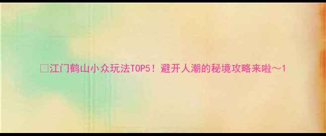 江门鹤山小众玩法TOP5避开人潮的秘境攻略来啦