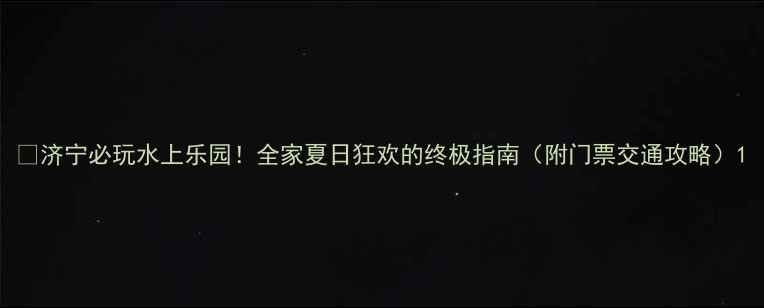 图片 🔥济宁必玩水上乐园！全家夏日狂欢的终极指南（附门票交通攻略）1