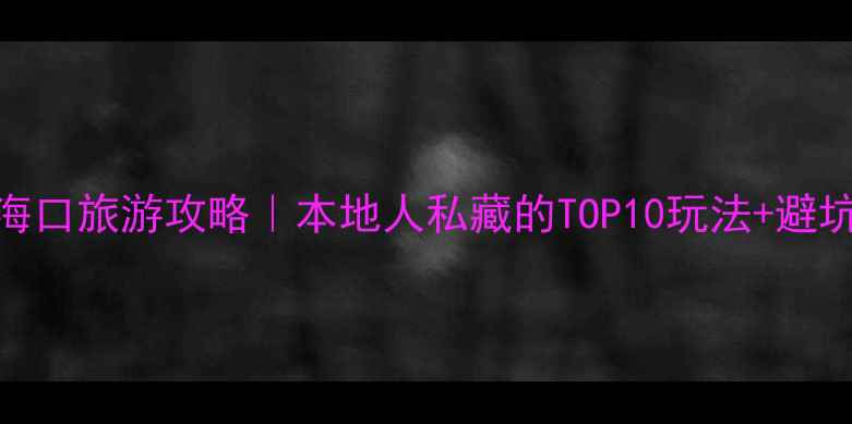 图片 🔥海南海口旅游攻略｜本地人私藏的TOP10玩法+避坑指南🌴