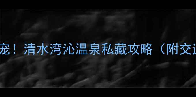 图片 🔥深圳周边亲子游新宠！清水湾沁温泉私藏攻略（附交通项目美食全指南）1