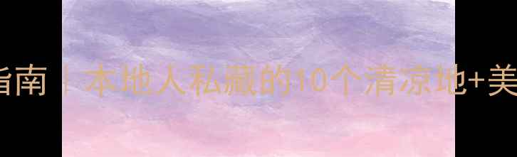 温州夏天避暑指南本地人私藏的10个清凉地美食攻略交通贴士