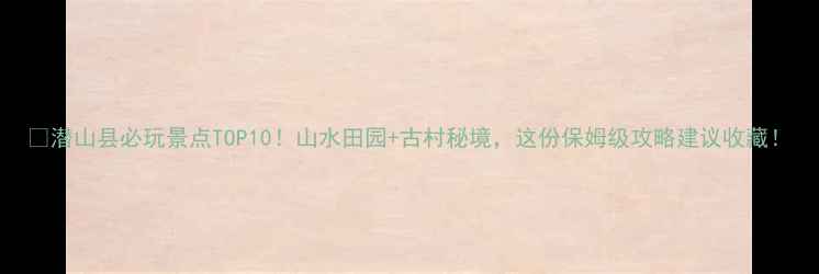 图片 🔥潜山县必玩景点TOP10！山水田园+古村秘境，这份保姆级攻略建议收藏！