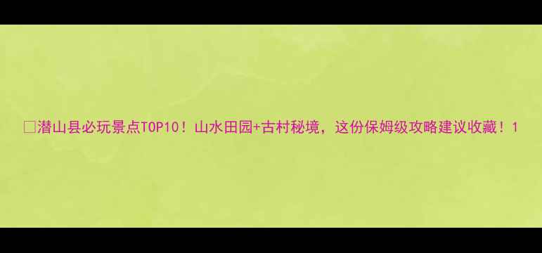 潜山县必玩景点TOP10山水田园古村秘境这份保姆级攻略建议收藏