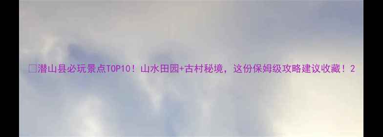 图片 🔥潜山县必玩景点TOP10！山水田园+古村秘境，这份保姆级攻略建议收藏！2