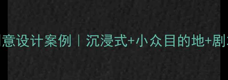 爆款旅游项目创意设计案例沉浸式小众目的地剧本杀流量密码