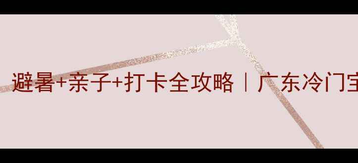 爱联小众旅行地避暑亲子打卡全攻略广东冷门宝藏地被我挖到啦