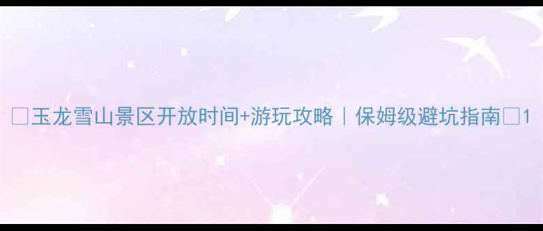 图片 🔥玉龙雪山景区开放时间+游玩攻略｜保姆级避坑指南✨1