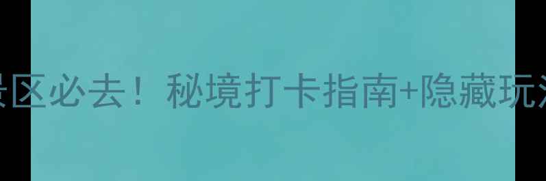 白马王朝旅游景区必去秘境打卡指南隐藏玩法附超全攻略