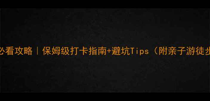 皇龙峡大峡谷必看攻略保姆级打卡指南避坑Tips附亲子游徒步路线拍照机位