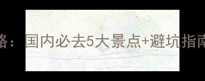 图片 🔥端午节旅游攻略：国内必去5大景点+避坑指南（附省钱技巧）