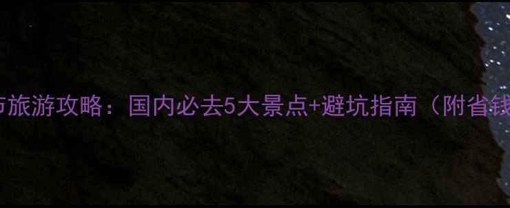 端午节旅游攻略国内必去5大景点避坑指南附省钱技巧