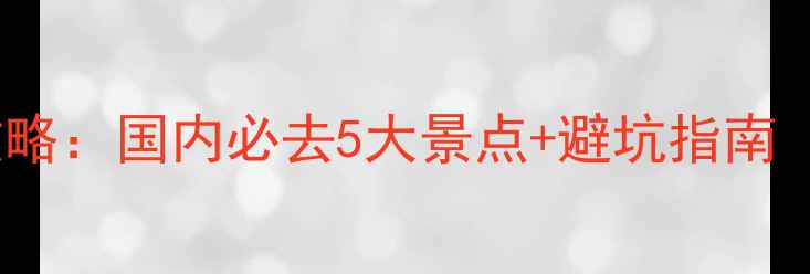 图片 🔥端午节旅游攻略：国内必去5大景点+避坑指南（附省钱技巧）2