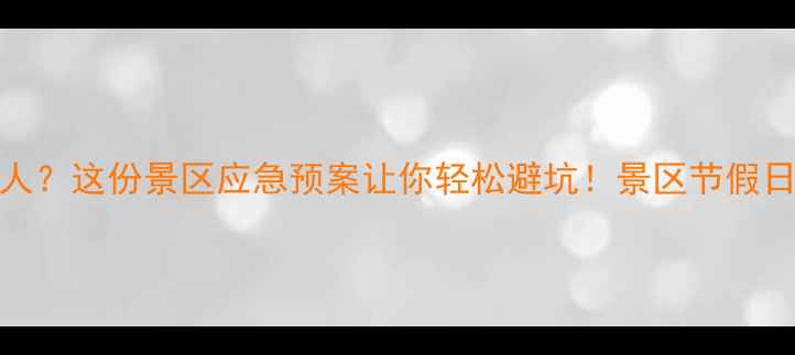 图片 🔥节假日人挤人？这份景区应急预案让你轻松避坑！景区节假日避人潮全攻略