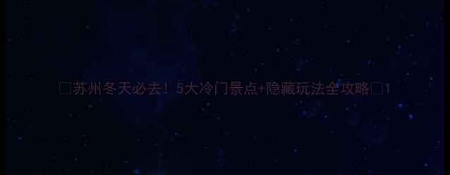图片 🔥苏州冬天必去！5大冷门景点+隐藏玩法全攻略🔥1