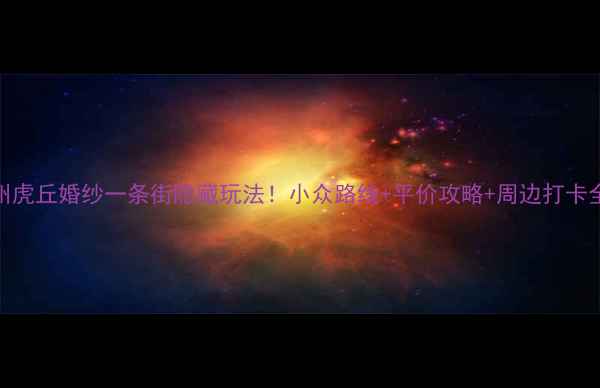 苏州虎丘婚纱一条街隐藏玩法小众路线平价攻略周边打卡全解锁