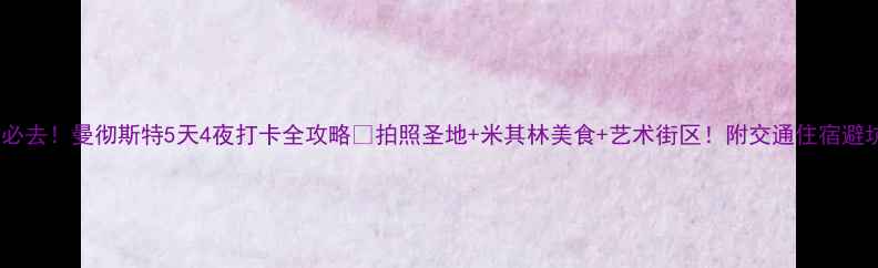 英国必去曼彻斯特5天4夜打卡全攻略拍照圣地米其林美食艺术街区附交通住宿避坑指南