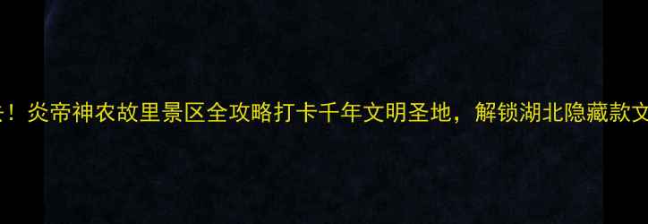图片 🔥襄阳必去！炎帝神农故里景区全攻略打卡千年文明圣地，解锁湖北隐藏款文化之旅！1