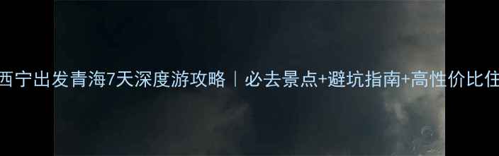 图片 🔥西宁出发青海7天深度游攻略｜必去景点+避坑指南+高性价比住宿