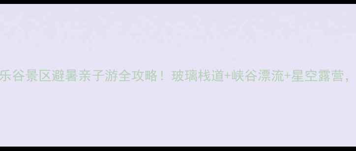 西陵峡快乐谷景区避暑亲子游全攻略玻璃栈道峡谷漂流星空露营打卡必看