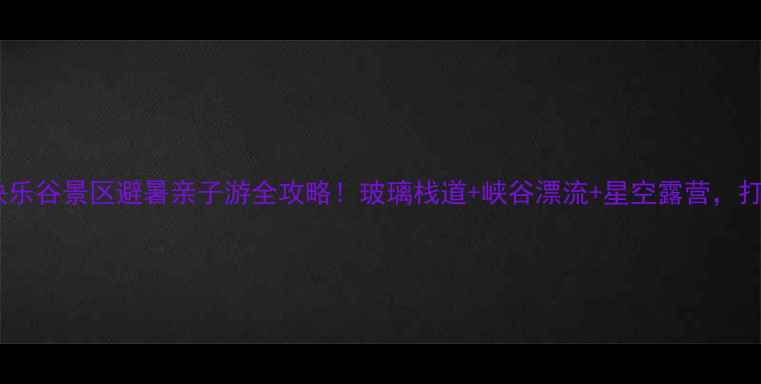 图片 🔥西陵峡快乐谷景区避暑亲子游全攻略！玻璃栈道+峡谷漂流+星空露营，打卡必看！1