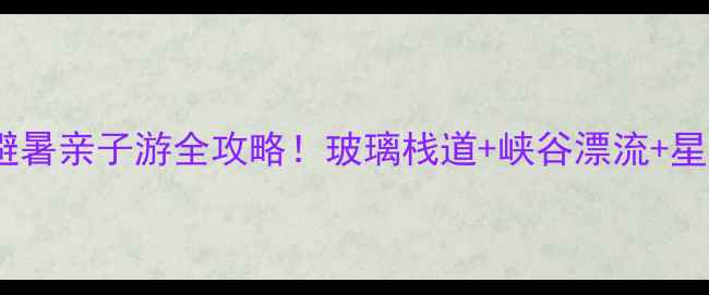 图片 🔥西陵峡快乐谷景区避暑亲子游全攻略！玻璃栈道+峡谷漂流+星空露营，打卡必看！2