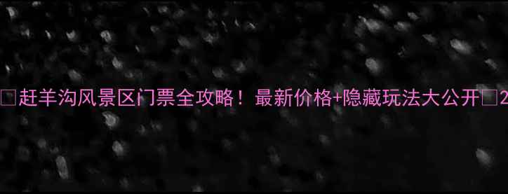 图片 🔥赶羊沟风景区门票全攻略！最新价格+隐藏玩法大公开🌄2