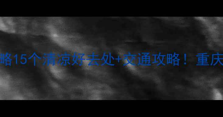 图片 🔥重庆主城夏天避暑打卡全攻略15个清凉好去处+交通攻略！重庆旅游攻略夏日清凉地避暑指南