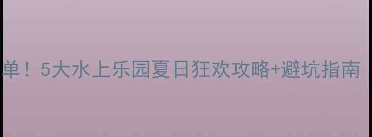 银川亲子游必玩清单5大水上乐园夏日狂欢攻略避坑指南附交通门票美食