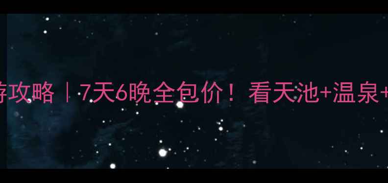 长白山西坡深度游攻略7天6晚全包价看天池温泉雪景的保姆级指南