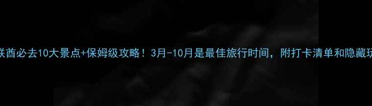 阿联酋必去10大景点保姆级攻略3月-10月是最佳旅行时间附打卡清单和隐藏玩法