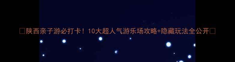 图片 🔥陕西亲子游必打卡！10大超人气游乐场攻略+隐藏玩法全公开🎡